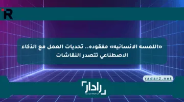 «اللمسة الإنسانية» مفقودة.. تحديات العمل مع الذكاء الاصطناعي تتصدر النقاشات